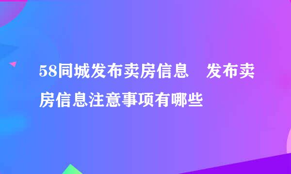 58同城发布卖房信息 发布卖房信息注意事项有哪些