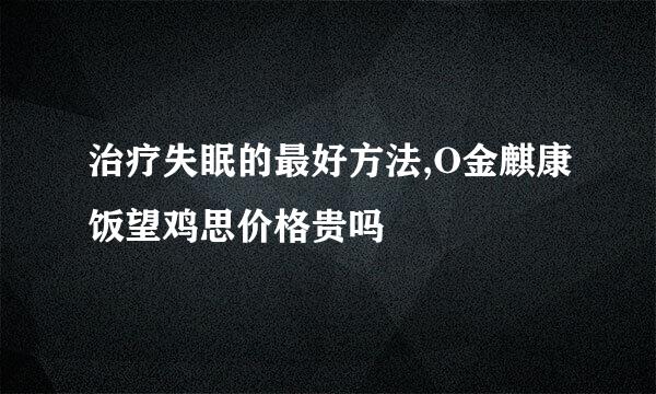 治疗失眠的最好方法,O金麒康饭望鸡思价格贵吗