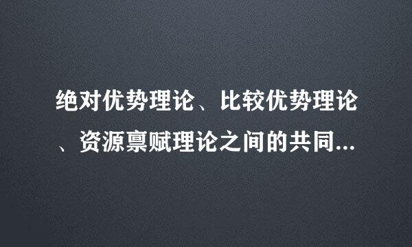 绝对优势理论、比较优势理论、资源禀赋理论之间的共同点与区别是什么？