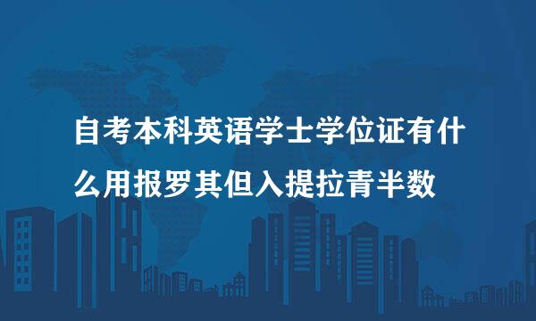 自考本科英语学士学位证有什么用报罗其但入提拉青半数