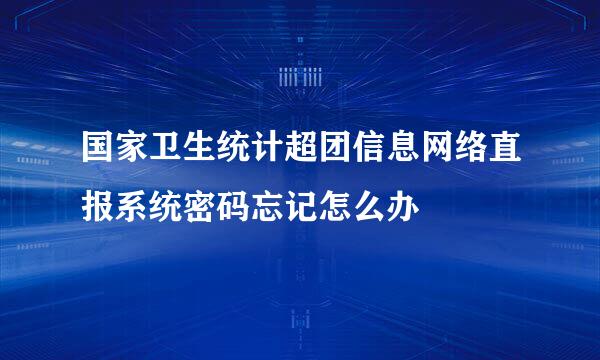 国家卫生统计超团信息网络直报系统密码忘记怎么办