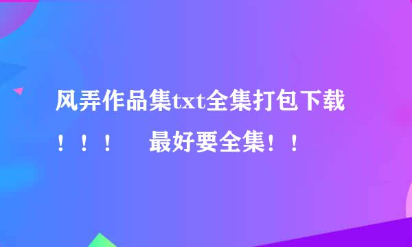 风弄作品集txt全集打包下载！！！ 最好要全集！！