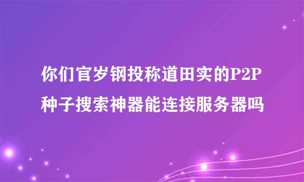 你们官岁钢投称道田实的P2P种子搜索神器能连接服务器吗