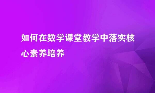 如何在数学课堂教学中落实核心素养培养