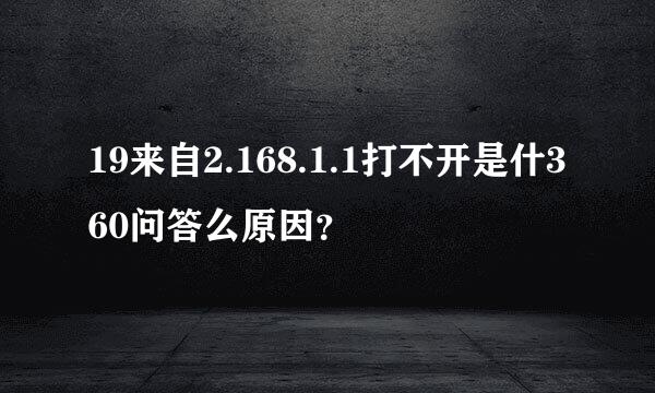 19来自2.168.1.1打不开是什360问答么原因？