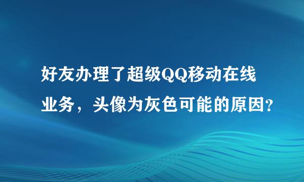 好友办理了超级QQ移动在线业务，头像为灰色可能的原因？