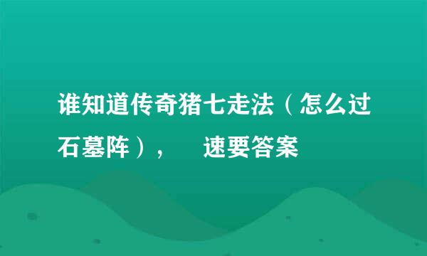 谁知道传奇猪七走法（怎么过石墓阵）， 速要答案