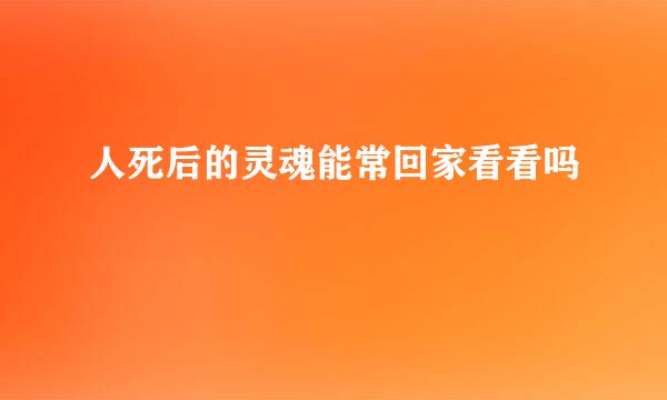 人死后的灵魂能常回家看看吗