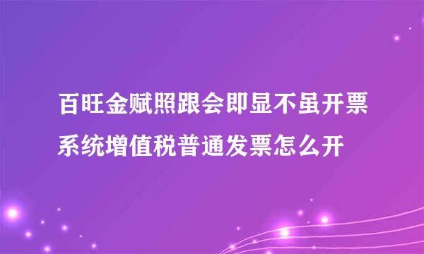 百旺金赋照跟会即显不虽开票系统增值税普通发票怎么开