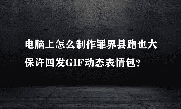 电脑上怎么制作罪界县跑也大保许四发GIF动态表情包？