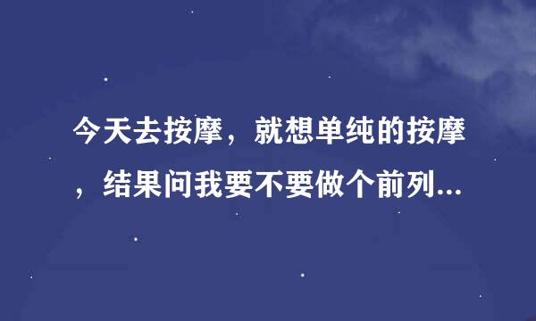 今天去按摩，就想单纯的按摩，结果问我要不要做个前列腺保养，我就说来都来了，就做呗。我还以为是什么