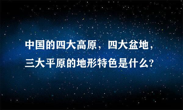 中国的四大高原，四大盆地，三大平原的地形特色是什么?