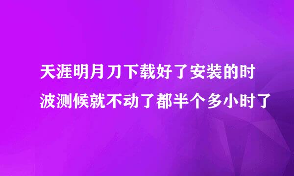 天涯明月刀下载好了安装的时波测候就不动了都半个多小时了