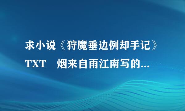 求小说《狩魔垂边例却手记》TXT 烟来自雨江南写的。 无错章错360问答字。精校的。谢谢景不益练流育。