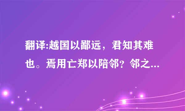 翻译:越国以鄙远，君知其难也。焉用亡郑以陪邻？邻之厚，军之薄也