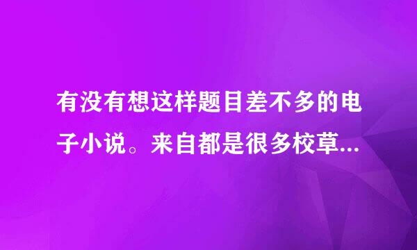 有没有想这样题目差不多的电子小说。来自都是很多校草喜欢一个女生的。最少3个。越快越360问答多采纳几率大 《