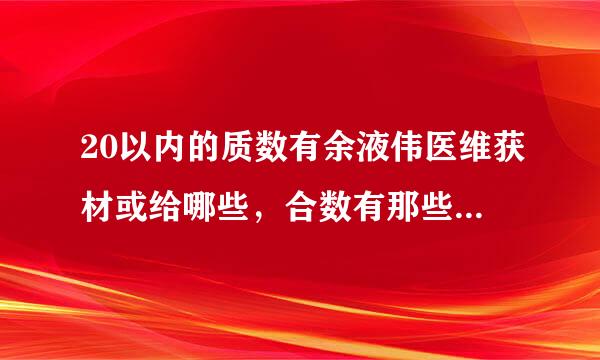 20以内的质数有余液伟医维获材或给哪些，合数有那些，那些既不是质来自数也不是合数