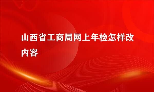 山西省工商局网上年检怎样改内容