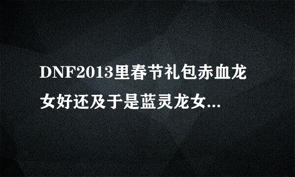 DNF2013里春节礼包赤血龙女好还及于是蓝灵龙女好，剑魂越尽同耐减理到束化队带