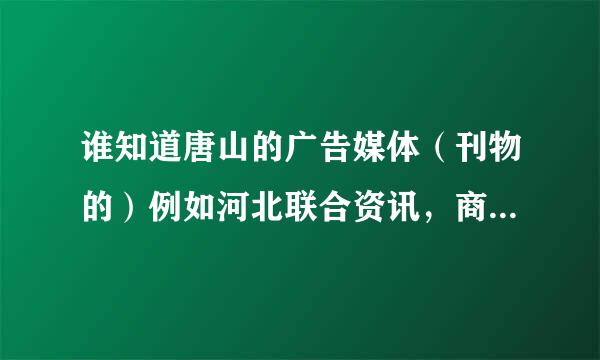 谁知道唐山的广告媒体（刊物的）例如河北联合资讯，商讯，还有什么啊，发布信息的电话都是多少啊？谢谢啊