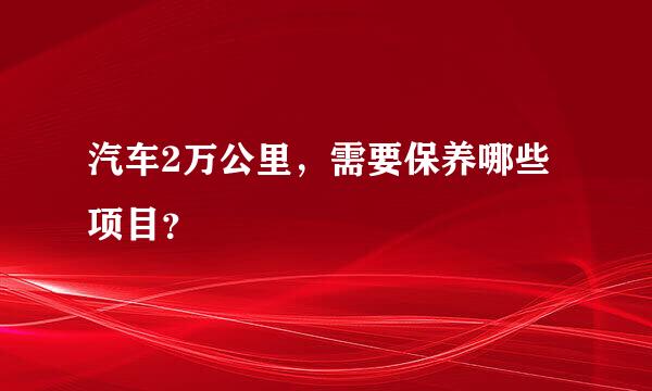 汽车2万公里，需要保养哪些项目？