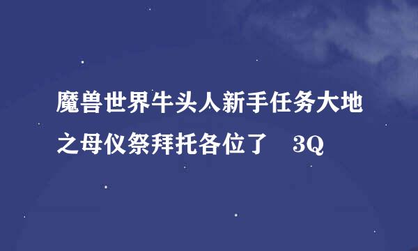 魔兽世界牛头人新手任务大地之母仪祭拜托各位了 3Q