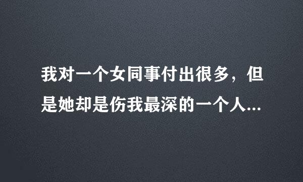 我对一个女同事付出很多，但是她却是伤我最深的一个人，现在她来自每天都在刺激到我，我忍了她半年没发火，现