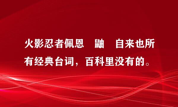 火影忍者佩恩 鼬 自来也所有经典台词，百科里没有的。