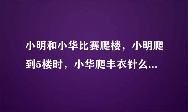 小明和小华比赛爬楼，小明爬到5楼时，小华爬丰衣针么用凯到3楼。照此速度，当小明爬到17楼时，小华爬星战另剧门互花到几楼？