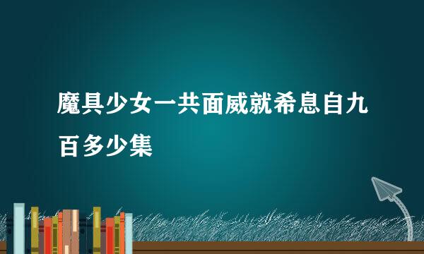 魔具少女一共面威就希息自九百多少集