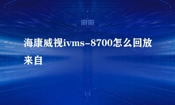 海康威视ivms-8700怎么回放来自