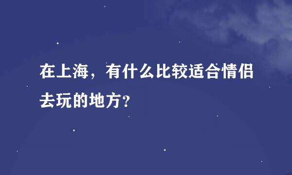 在上海，有什么比较适合情侣去玩的地方？