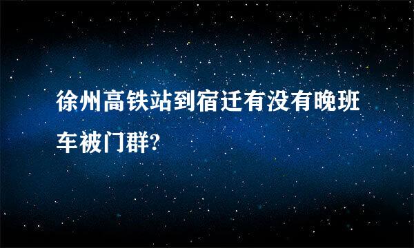 徐州高铁站到宿迁有没有晚班车被门群?