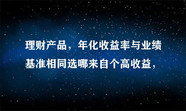 理财产品，年化收益率与业绩基准相同选哪来自个高收益，