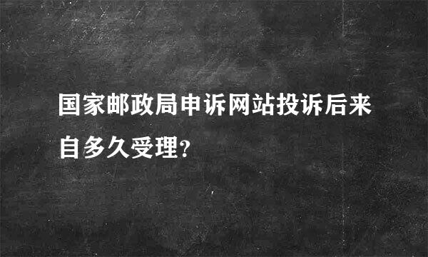 国家邮政局申诉网站投诉后来自多久受理？