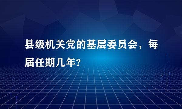 县级机关党的基层委员会，每届任期几年?