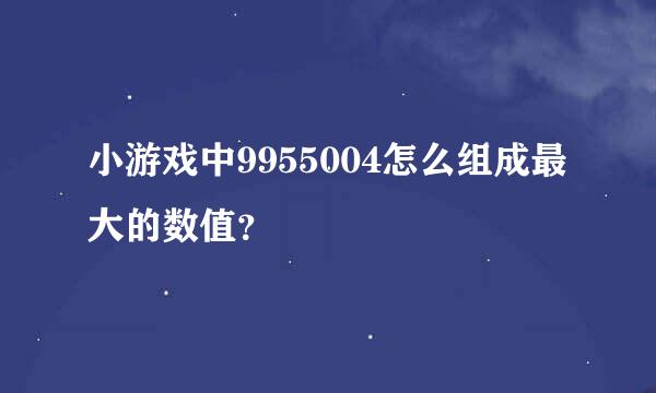 小游戏中9955004怎么组成最大的数值？