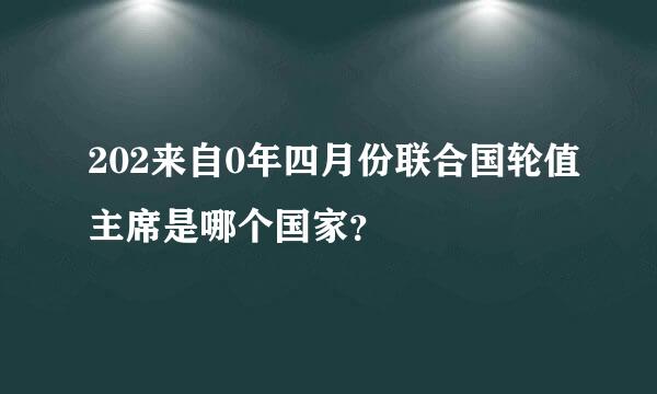 202来自0年四月份联合国轮值主席是哪个国家？