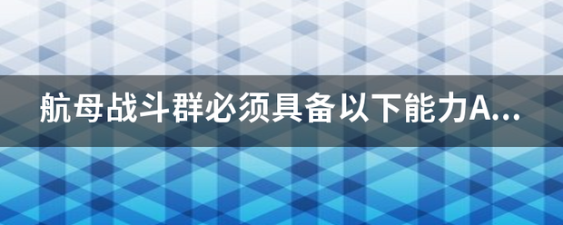 航母战斗群必须具备以下能地觉字频具判终半失片田力A防空B反潜C综合补给D突击上陆。