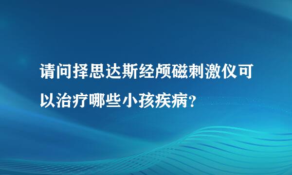 请问择思达斯经颅磁刺激仪可以治疗哪些小孩疾病？