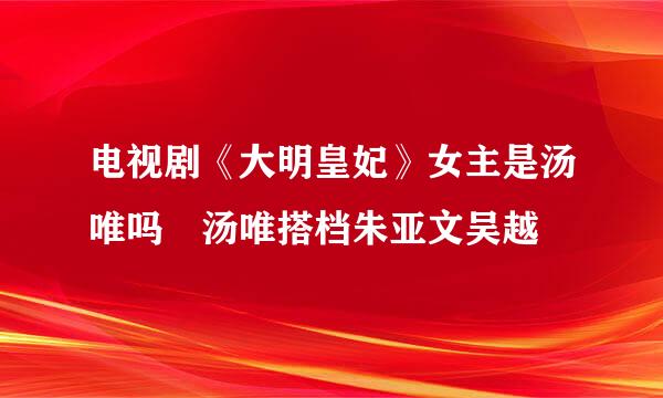 电视剧《大明皇妃》女主是汤唯吗 汤唯搭档朱亚文吴越