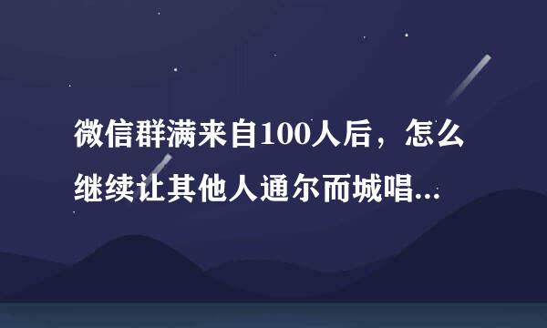 微信群满来自100人后，怎么继续让其他人通尔而城唱过扫二维码加群