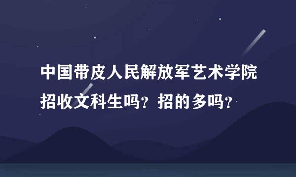 中国带皮人民解放军艺术学院招收文科生吗？招的多吗？