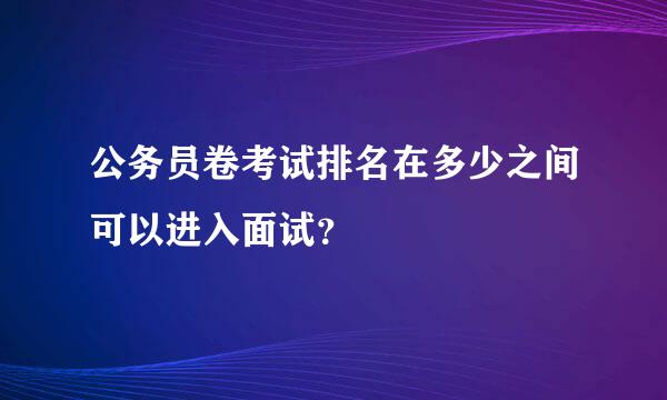 公务员卷考试排名在多少之间可以进入面试？