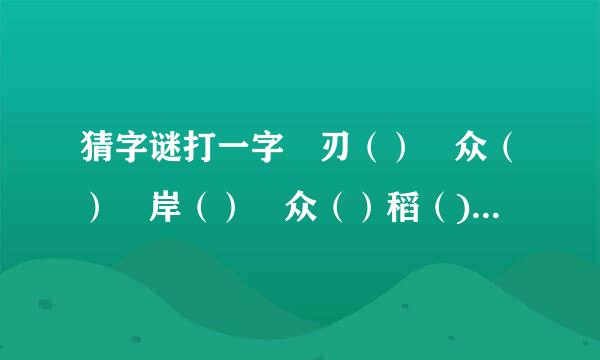 猜字谜打一字 刃（） 众（） 岸（） 众（）稻（) 另有变动（）