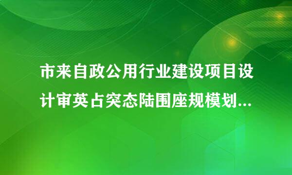 市来自政公用行业建设项目设计审英占突态陆围座规模划分表来自哪个文件