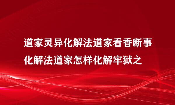 道家灵异化解法道家看香断事化解法道家怎样化解牢狱之