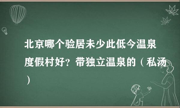 北京哪个验居未少此低今温泉度假村好？带独立温泉的（私汤）