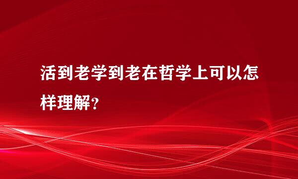 活到老学到老在哲学上可以怎样理解？