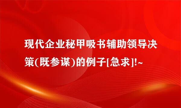 现代企业秘甲吸书辅助领导决策(既参谋)的例子[急求]!~